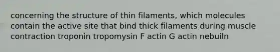 concerning the structure of thin filaments, which molecules contain the active site that bind thick filaments during muscle contraction troponin tropomysin F actin G actin nebuiln