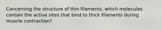 Concerning the structure of thin filaments, which molecules contain the active sites that bind to thick filaments during muscle contraction?