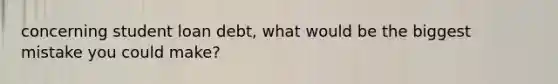 concerning student loan debt, what would be the biggest mistake you could make?