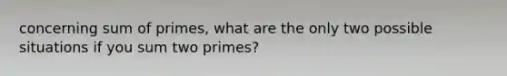 concerning sum of primes, what are the only two possible situations if you sum two primes?