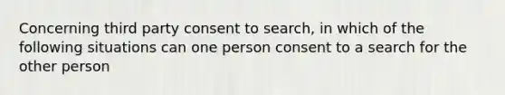 Concerning third party consent to search, in which of the following situations can one person consent to a search for the other person