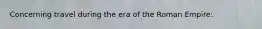 Concerning travel during the era of the Roman Empire: