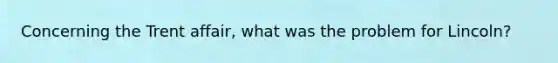 Concerning the Trent affair, what was the problem for Lincoln?