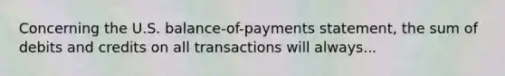 Concerning the U.S. balance-of-payments statement, the sum of debits and credits on all transactions will always...