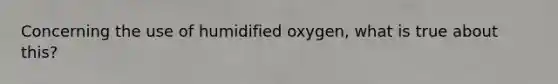 Concerning the use of humidified oxygen, what is true about this?