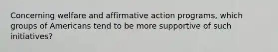 Concerning welfare and affirmative action programs, which groups of Americans tend to be more supportive of such initiatives?