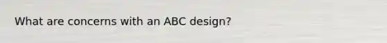 What are concerns with an ABC design?