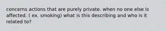 concerns actions that are purely private. when no one else is affected. ( ex. smoking) what is this describing and who is it related to?