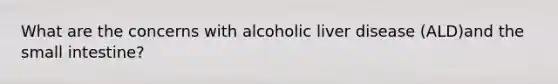 What are the concerns with alcoholic liver disease (ALD)and the small intestine?