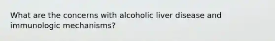 What are the concerns with alcoholic liver disease and immunologic mechanisms?