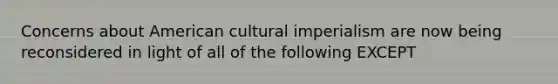 Concerns about American cultural imperialism are now being reconsidered in light of all of the following EXCEPT