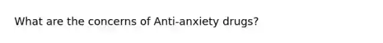 What are the concerns of Anti-anxiety drugs?