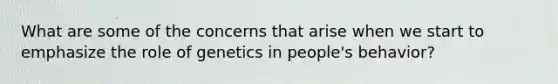 What are some of the concerns that arise when we start to emphasize the role of genetics in people's behavior?