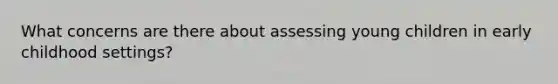 What concerns are there about assessing young children in early childhood settings?