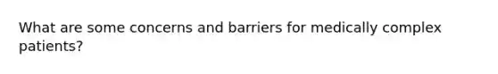 What are some concerns and barriers for medically complex patients?