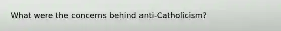 What were the concerns behind anti-Catholicism?