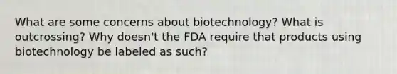 What are some concerns about biotechnology? What is outcrossing? Why doesn't the FDA require that products using biotechnology be labeled as such?