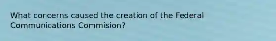 What concerns caused the creation of the Federal Communications Commision?