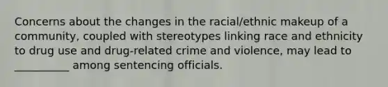 Concerns about the changes in the racial/ethnic makeup of a community, coupled with stereotypes linking race and ethnicity to drug use and drug-related crime and violence, may lead to __________ among sentencing officials.