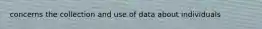 concerns the collection and use of data about individuals