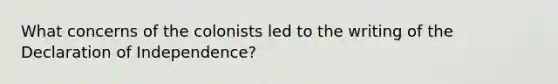 What concerns of the colonists led to the writing of the Declaration of Independence?