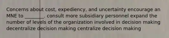 Concerns about cost, expediency, and uncertainty encourage an MNE to ________. consult more subsidiary personnel expand the number of levels of the organization involved in <a href='https://www.questionai.com/knowledge/kuI1pP196d-decision-making' class='anchor-knowledge'>decision making</a> decentralize decision making centralize decision making