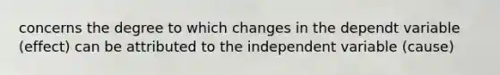 concerns the degree to which changes in the dependt variable (effect) can be attributed to the independent variable (cause)