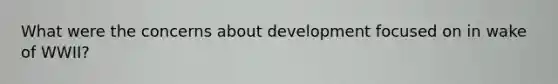 What were the concerns about development focused on in wake of WWII?