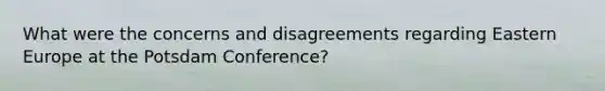 What were the concerns and disagreements regarding Eastern Europe at the Potsdam Conference?