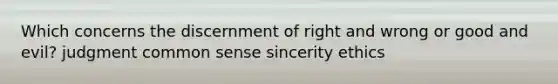 Which concerns the discernment of right and wrong or good and evil? judgment common sense sincerity ethics