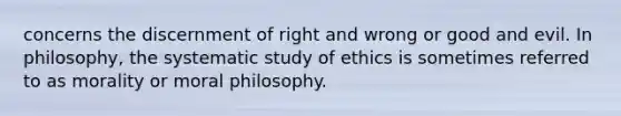 concerns the discernment of right and wrong or good and evil. In philosophy, the systematic study of ethics is sometimes referred to as morality or moral philosophy.