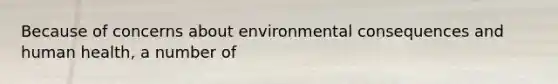 Because of concerns about environmental consequences and human health, a number of