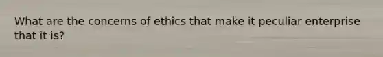 What are the concerns of ethics that make it peculiar enterprise that it is?