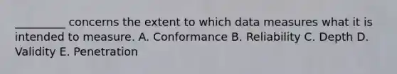 _________ concerns the extent to which data measures what it is intended to measure. A. Conformance B. Reliability C. Depth D. Validity E. Penetration