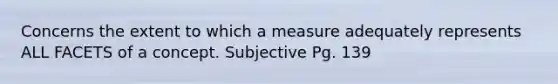 Concerns the extent to which a measure adequately represents ALL FACETS of a concept. Subjective Pg. 139