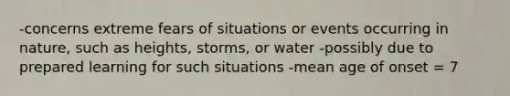 -concerns extreme fears of situations or events occurring in nature, such as heights, storms, or water -possibly due to prepared learning for such situations -mean age of onset = 7