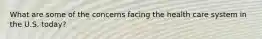 What are some of the concerns facing the health care system in the U.S. today?