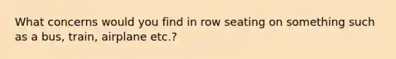 What concerns would you find in row seating on something such as a bus, train, airplane etc.?