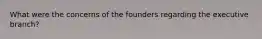 What were the concerns of the founders regarding the executive branch?