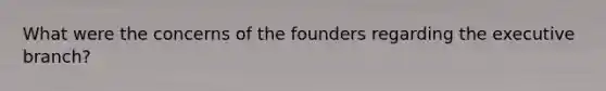 What were the concerns of the founders regarding the executive branch?