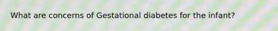 What are concerns of Gestational diabetes for the infant?