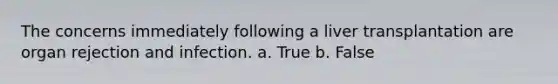 The concerns immediately following a liver transplantation are organ rejection and infection. a. True b. False