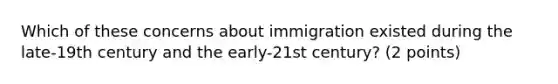 Which of these concerns about immigration existed during the late-19th century and the early-21st century? (2 points)