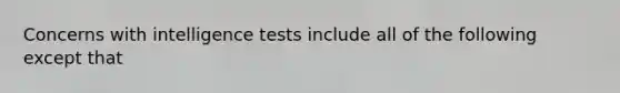 Concerns with intelligence tests include all of the following except that