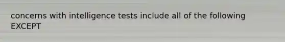 concerns with intelligence tests include all of the following EXCEPT