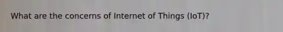 What are the concerns of Internet of Things (IoT)?