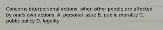 Concerns interpersonal actions, when other people are affected by one's own actions. A. personal issue B. public morality C. public policy D. legality