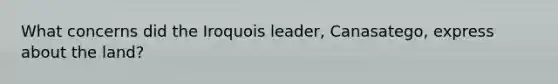 What concerns did the Iroquois leader, Canasatego, express about the land?