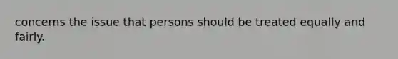 concerns the issue that persons should be treated equally and fairly.