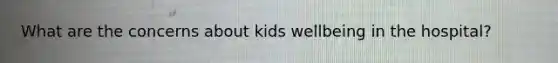 What are the concerns about kids wellbeing in the hospital?